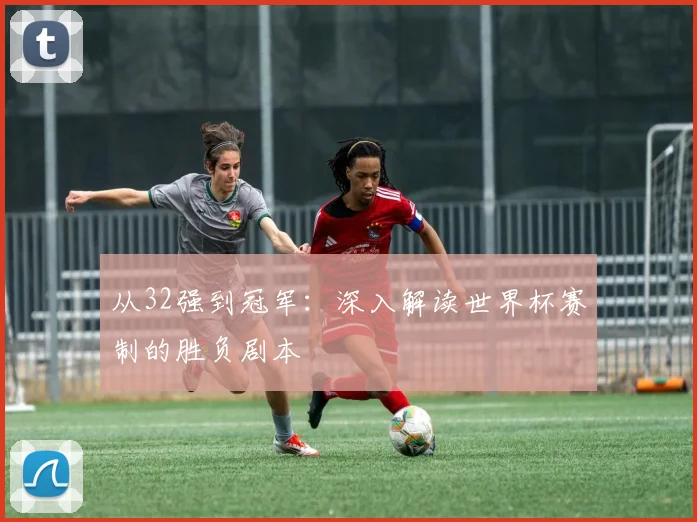 从32强到冠军：深入解读世界杯赛制的胜负剧本