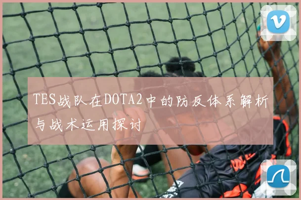 TES战队在DOTA2中的防反体系解析与战术运用探讨