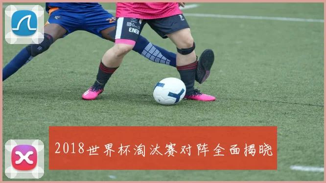 2018世界杯淘汰赛对阵全面揭晓