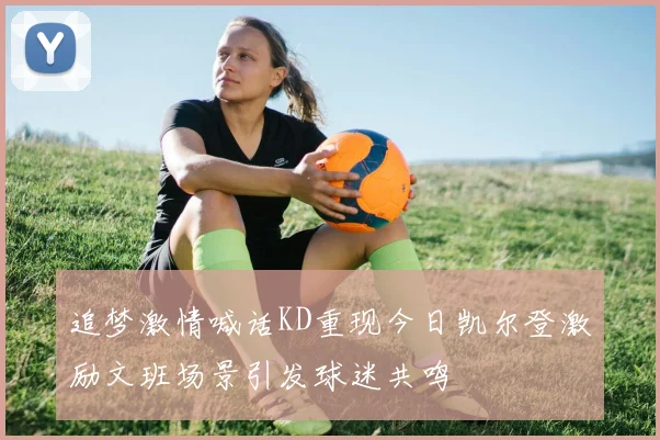 追梦激情喊话KD重现今日凯尔登激励文班场景引发球迷共鸣