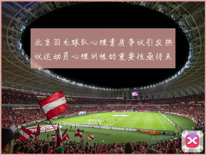 北京羽毛球队心理素质争议引发热议运动员心理训练的重要性亟待关注