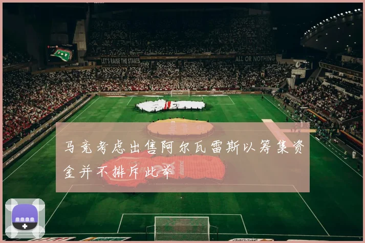 马竞考虑出售阿尔瓦雷斯以筹集资金并不排斥此举