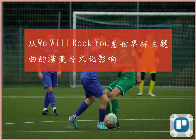 从We Will Rock You看世界杯主题曲的演变与文化影响