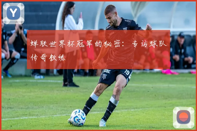 蝉联世界杯冠军的秘密：专访球队传奇教练